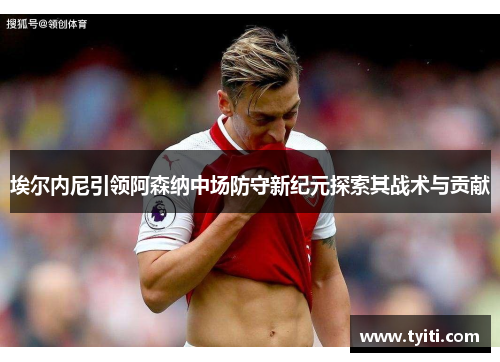 埃尔内尼引领阿森纳中场防守新纪元探索其战术与贡献