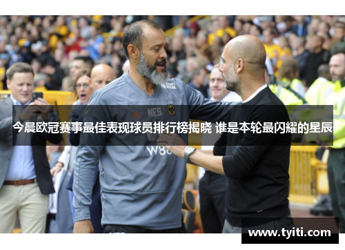 今晨欧冠赛事最佳表现球员排行榜揭晓 谁是本轮最闪耀的星辰