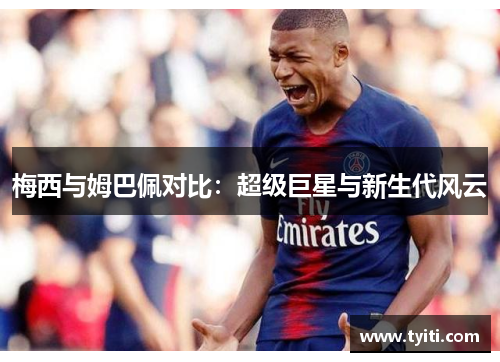 梅西与姆巴佩对比：超级巨星与新生代风云