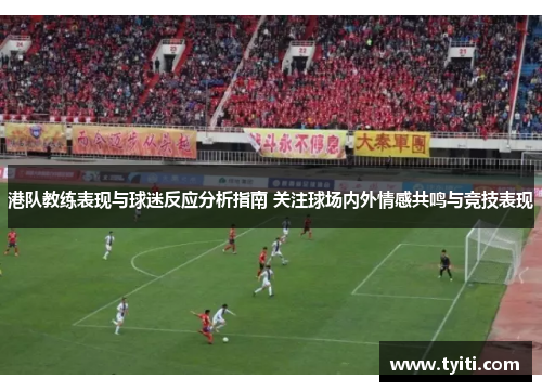 港队教练表现与球迷反应分析指南 关注球场内外情感共鸣与竞技表现