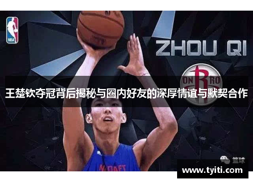 王楚钦夺冠背后揭秘与圈内好友的深厚情谊与默契合作