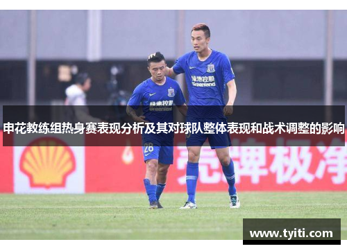 申花教练组热身赛表现分析及其对球队整体表现和战术调整的影响