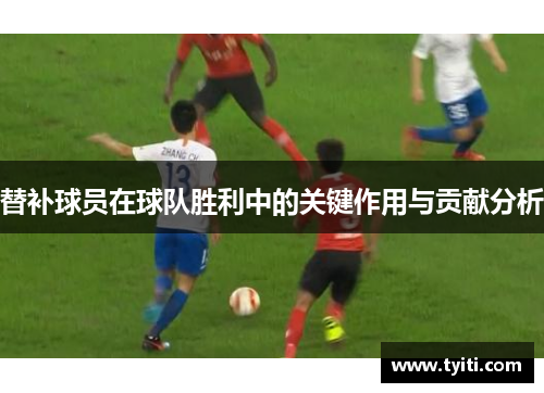 替补球员在球队胜利中的关键作用与贡献分析