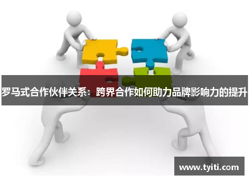 罗马式合作伙伴关系：跨界合作如何助力品牌影响力的提升