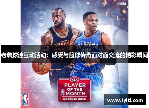 老詹球迷互动活动：感受与篮球传奇面对面交流的精彩瞬间