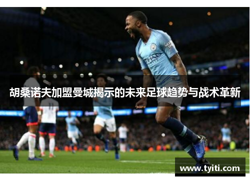 胡桑诺夫加盟曼城揭示的未来足球趋势与战术革新