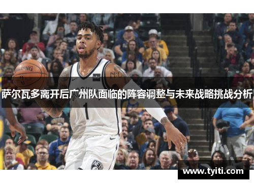 萨尔瓦多离开后广州队面临的阵容调整与未来战略挑战分析 萨尔瓦多离开后广州队面临的阵容调整与未来战略挑战分析