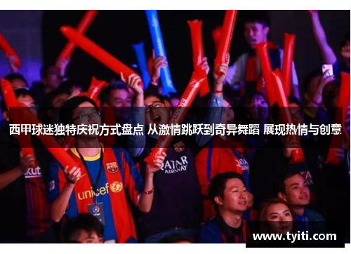 西甲球迷独特庆祝方式盘点 从激情跳跃到奇异舞蹈 展现热情与创意 西甲球迷独特庆祝方式盘点 从激情跳跃到奇异舞蹈 展现热情与创意