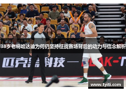 38岁老将哈达迪为何仍坚持征战赛场背后的动力与信念解析 38岁老将哈达迪为何仍坚持征战赛场背后的动力与信念解析
