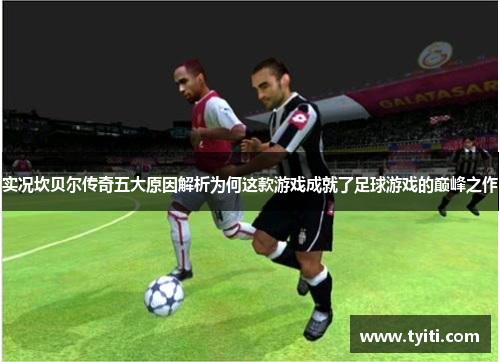 实况坎贝尔传奇五大原因解析为何这款游戏成就了足球游戏的巅峰之作