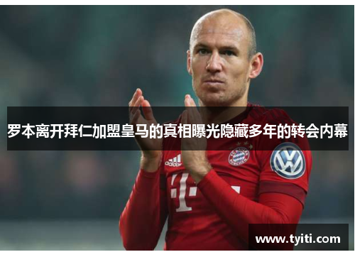罗本离开拜仁加盟皇马的真相曝光隐藏多年的转会内幕
