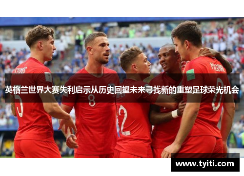 英格兰世界大赛失利启示从历史回望未来寻找新的重塑足球荣光机会