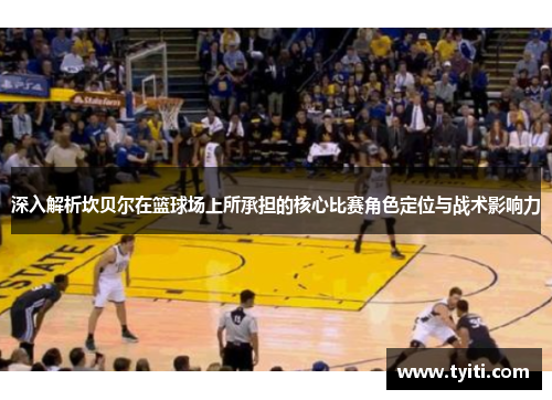深入解析坎贝尔在篮球场上所承担的核心比赛角色定位与战术影响力 深入解析坎贝尔在篮球场上所承担的核心比赛角色定位与战术影响力