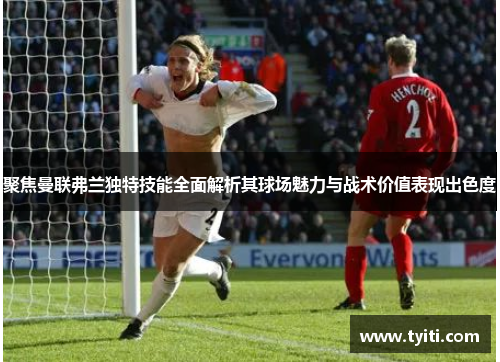 聚焦曼联弗兰独特技能全面解析其球场魅力与战术价值表现出色度