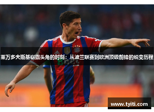 莱万多夫斯基崭露头角的时刻：从波兰联赛到欧洲顶级前锋的蜕变历程