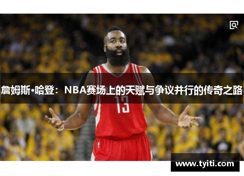 詹姆斯·哈登：NBA赛场上的天赋与争议并行的传奇之路