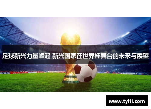 足球新兴力量崛起 新兴国家在世界杯舞台的未来与展望 足球新兴力量崛起 新兴国家在世界杯舞台的未来与展望