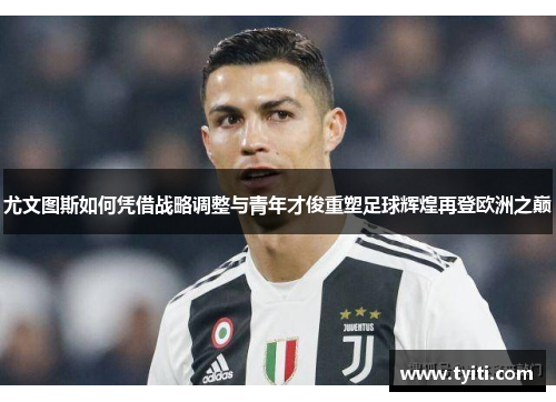 尤文图斯如何凭借战略调整与青年才俊重塑足球辉煌再登欧洲之巅