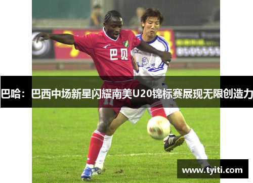 巴哈：巴西中场新星闪耀南美U20锦标赛展现无限创造力