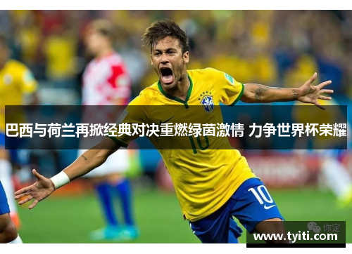 巴西与荷兰再掀经典对决重燃绿茵激情 力争世界杯荣耀