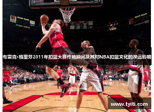 布雷克·格里芬2011年扣篮大赛惊艳瞬间及其对NBA扣篮文化的深远影响
