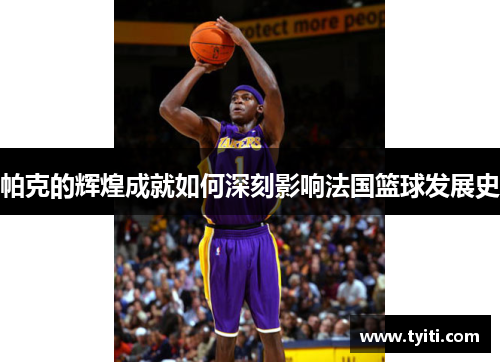 帕克的辉煌成就如何深刻影响法国篮球发展史