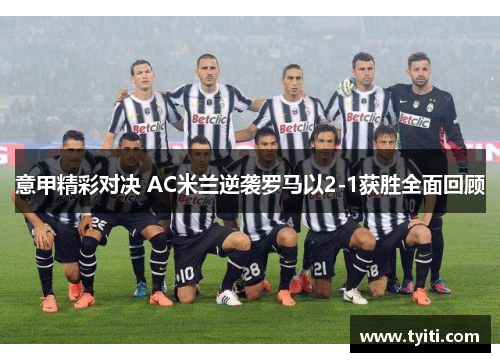 意甲精彩对决 AC米兰逆袭罗马以2-1获胜全面回顾