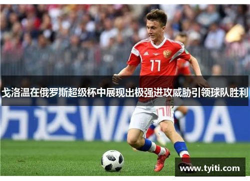 戈洛温在俄罗斯超级杯中展现出极强进攻威胁引领球队胜利