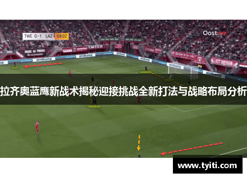 拉齐奥蓝鹰新战术揭秘迎接挑战全新打法与战略布局分析