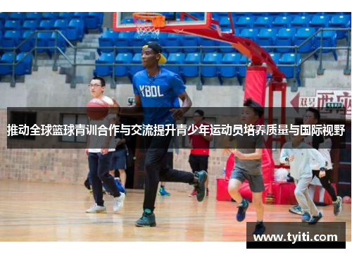 推动全球篮球青训合作与交流提升青少年运动员培养质量与国际视野