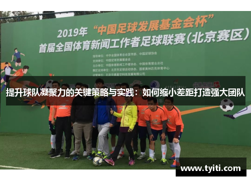 提升球队凝聚力的关键策略与实践:如何缩小差距打造强大团队 提升球队凝聚力的关键策略与实践:如何缩小差距打造强大团队