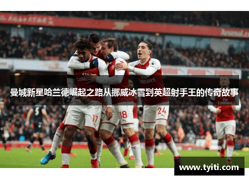曼城新星哈兰德崛起之路从挪威冰雪到英超射手王的传奇故事