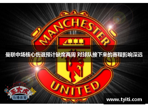 曼联中场核心伤退预计缺席两周 对球队接下来的赛程影响深远