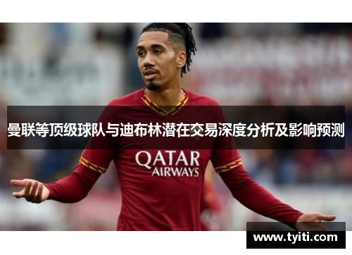 曼联等顶级球队与迪布林潜在交易深度分析及影响预测