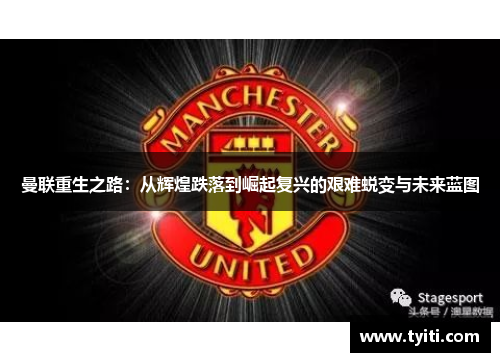 曼联重生之路：从辉煌跌落到崛起复兴的艰难蜕变与未来蓝图