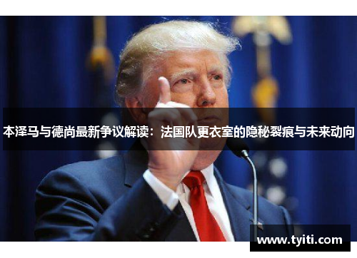 本泽马与德尚最新争议解读:法国队更衣室的隐秘裂痕与未来动向 本泽马与德尚最新争议解读:法国队更衣室的隐秘裂痕与未来动向