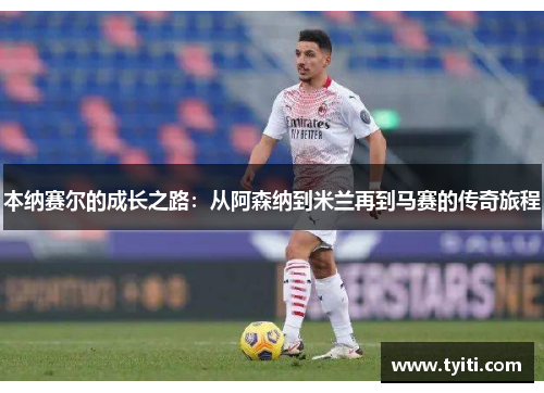 本纳赛尔的成长之路：从阿森纳到米兰再到马赛的传奇旅程