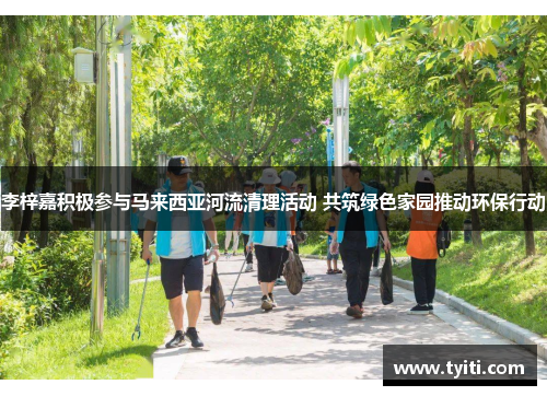 李梓嘉积极参与马来西亚河流清理活动 共筑绿色家园推动环保行动