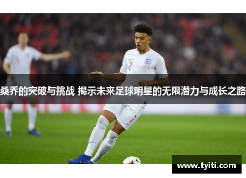 桑乔的突破与挑战 揭示未来足球明星的无限潜力与成长之路 桑乔的突破与挑战 揭示未来足球明星的无限潜力与成长之路