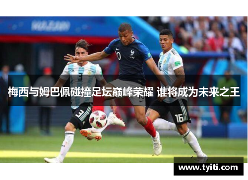 梅西与姆巴佩碰撞足坛巅峰荣耀 谁将成为未来之王 梅西与姆巴佩碰撞足坛巅峰荣耀 谁将成为未来之王