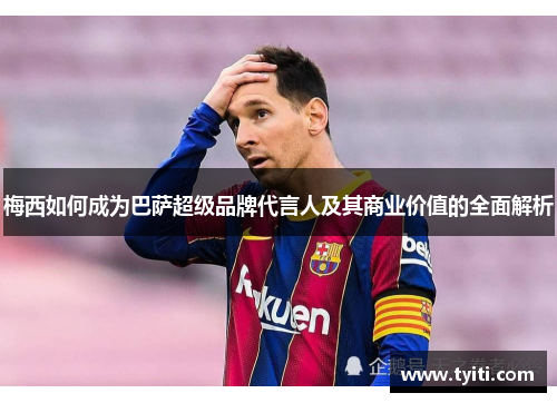 梅西如何成为巴萨超级品牌代言人及其商业价值的全面解析 梅西如何成为巴萨超级品牌代言人及其商业价值的全面解析