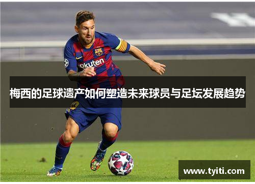 梅西的足球遗产如何塑造未来球员与足坛发展趋势 梅西的足球遗产如何塑造未来球员与足坛发展趋势