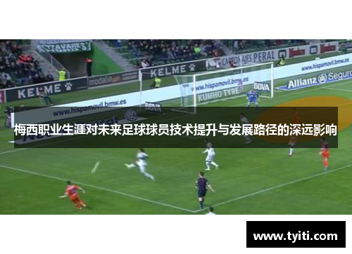 梅西职业生涯对未来足球球员技术提升与发展路径的深远影响 梅西职业生涯对未来足球球员技术提升与发展路径的深远影响