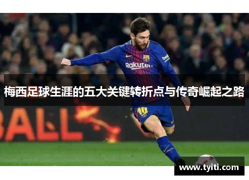 梅西足球生涯的五大关键转折点与传奇崛起之路 梅西足球生涯的五大关键转折点与传奇崛起之路