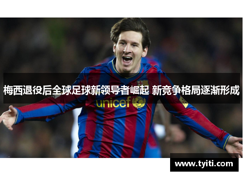 梅西退役后全球足球新领导者崛起 新竞争格局逐渐形成 梅西退役后全球足球新领导者崛起 新竞争格局逐渐形成